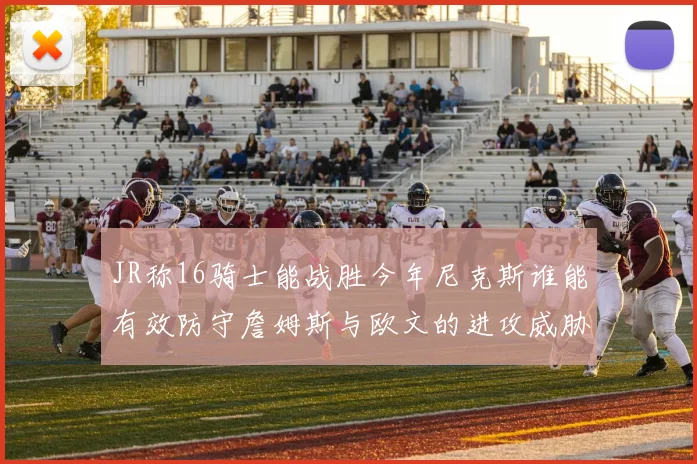 JR称16骑士能战胜今年尼克斯谁能有效防守詹姆斯与欧文的进攻威胁