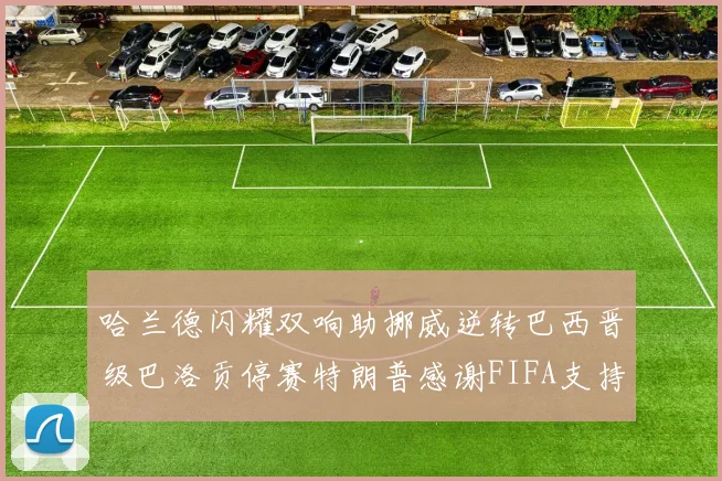 哈兰德闪耀双响助挪威逆转巴西晋级巴洛贡停赛特朗普感谢FIFA支持