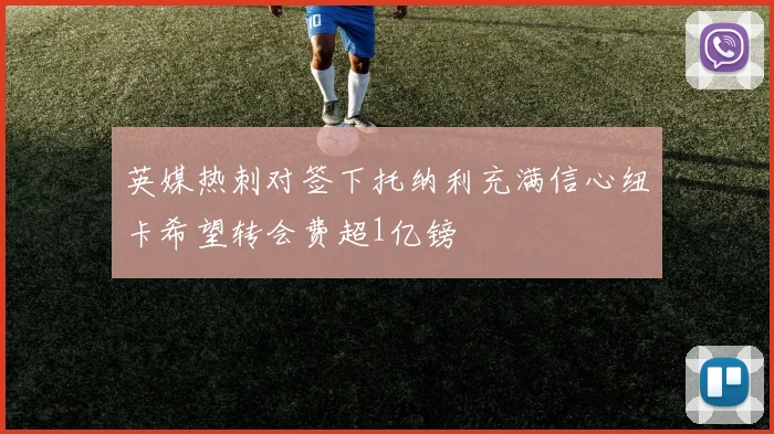 英媒热刺对签下托纳利充满信心纽卡希望转会费超1亿镑