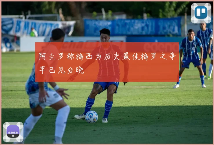 阿圭罗称梅西为历史最佳梅罗之争早已见分晓