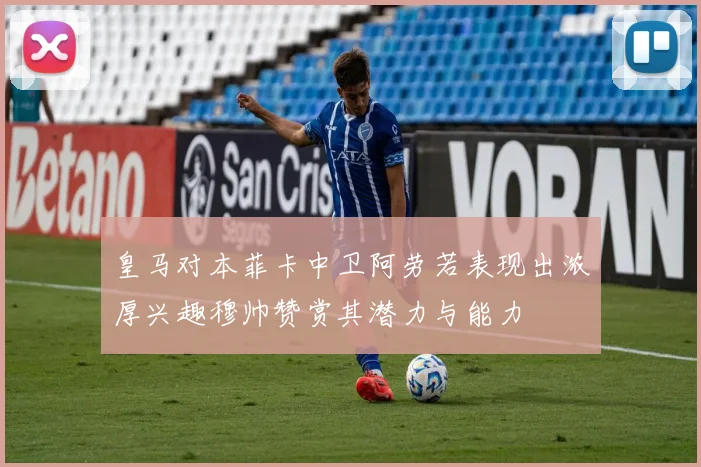 皇马对本菲卡中卫阿劳若表现出浓厚兴趣穆帅赞赏其潜力与能力