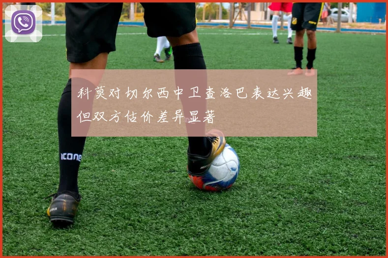 科莫对切尔西中卫查洛巴表达兴趣但双方估价差异显著