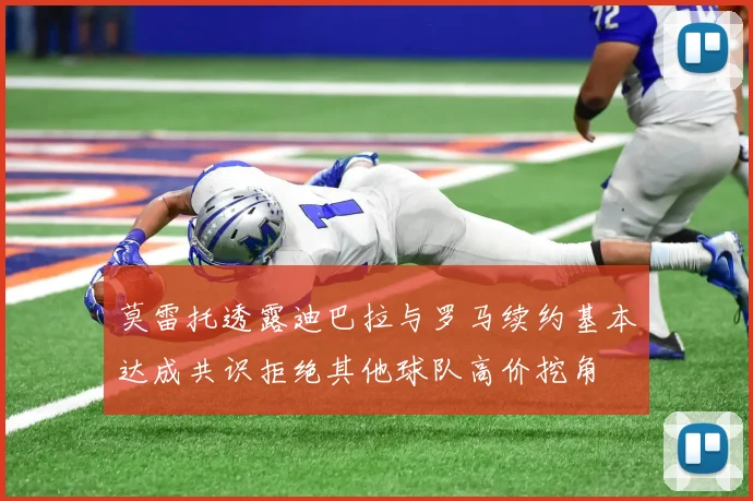 莫雷托透露迪巴拉与罗马续约基本达成共识拒绝其他球队高价挖角