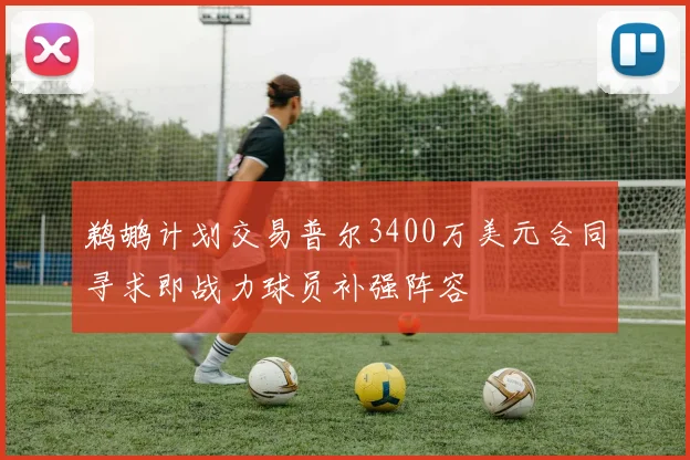 鹈鹕计划交易普尔3400万美元合同寻求即战力球员补强阵容