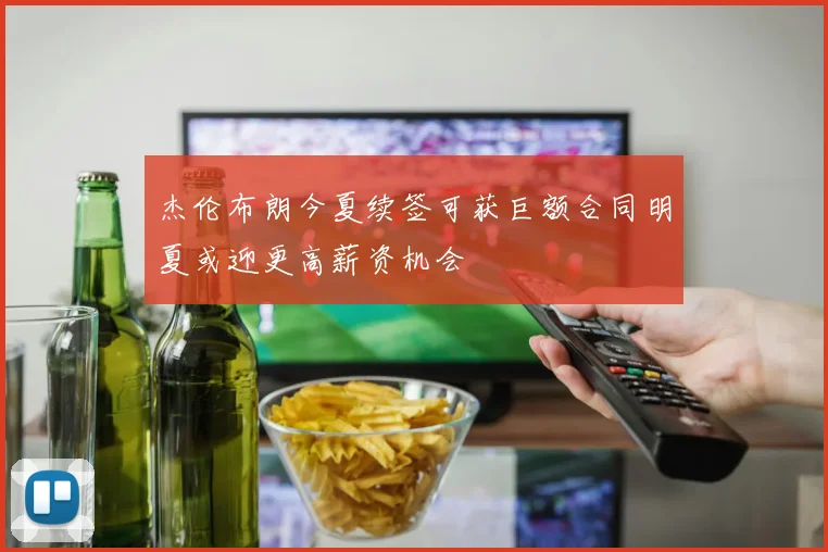 杰伦布朗今夏续签可获巨额合同明夏或迎更高薪资机会