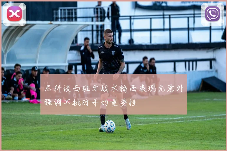尼科谈西班牙战术梅西表现无意外强调不挑对手的重要性
