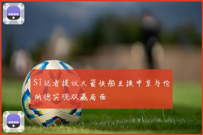 SI记者提议火箭快船互换申京与伦纳德实现双赢局面