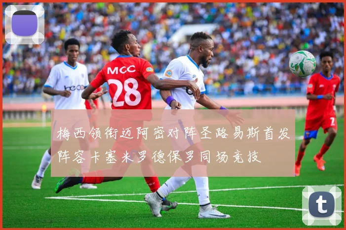 梅西领衔迈阿密对阵圣路易斯首发阵容卡塞米罗德保罗同场竞技