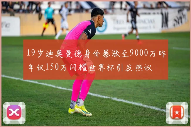 19岁迪奥曼德身价暴涨至9000万昨年仅150万闪耀世界杯引发热议