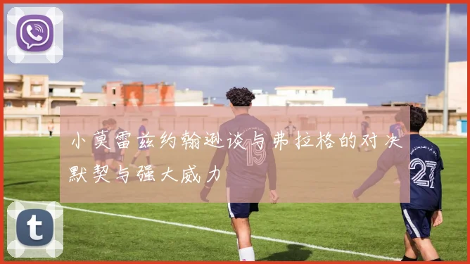 小莫雷兹约翰逊谈与弗拉格的对决默契与强大威力