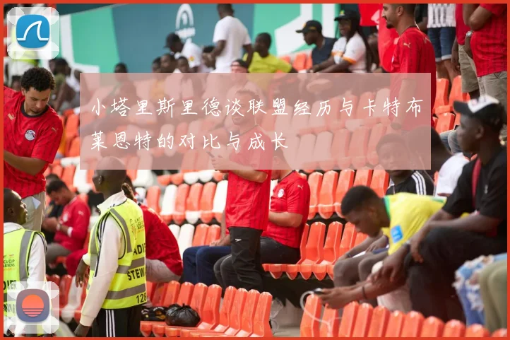小塔里斯里德谈联盟经历与卡特布莱恩特的对比与成长