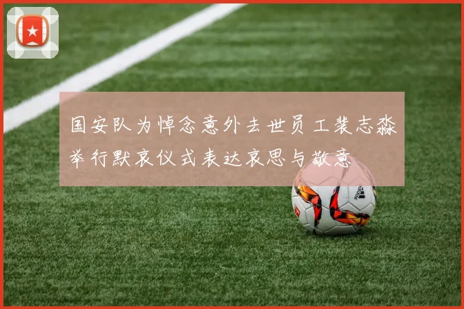 国安队为悼念意外去世员工裴志淼举行默哀仪式表达哀思与敬意