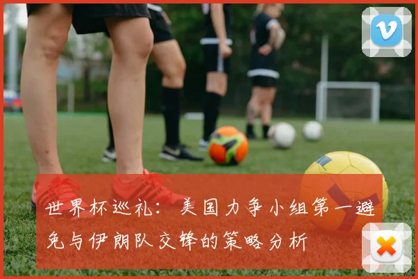 世界杯巡礼：美国力争小组第一避免与伊朗队交锋的策略分析